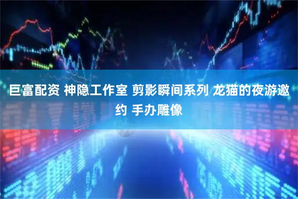 巨富配资 神隐工作室 剪影瞬间系列 龙猫的夜游邀约 手办雕像