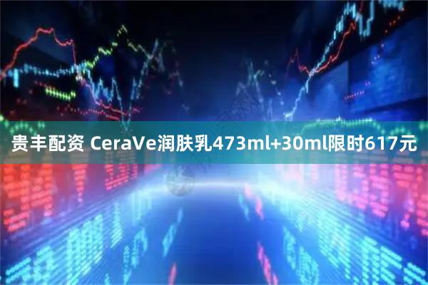 贵丰配资 CeraVe润肤乳473ml+30ml限时617元