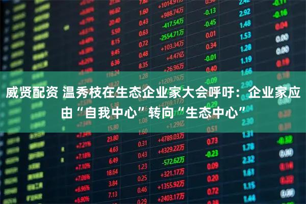 威贤配资 温秀枝在生态企业家大会呼吁：企业家应由“自我中心”转向“生态中心”