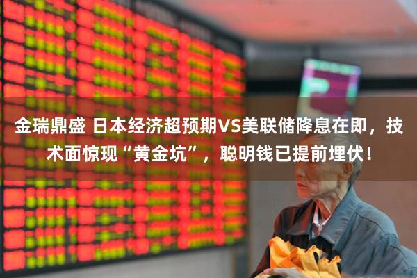金瑞鼎盛 日本经济超预期VS美联储降息在即,技术面惊现“黄金坑”,聪明钱已提前埋伏!