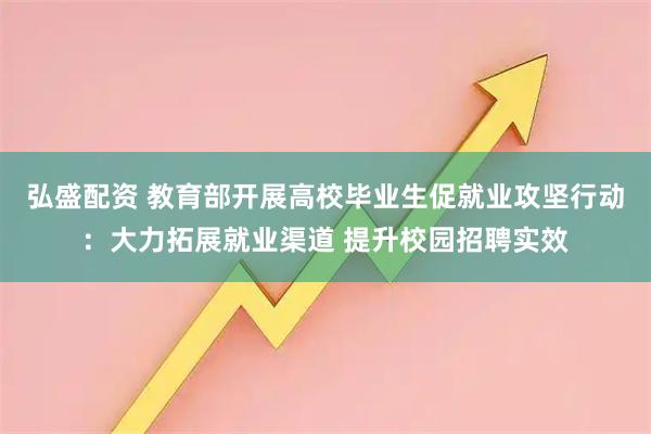弘盛配资 教育部开展高校毕业生促就业攻坚行动:大力拓展就业渠道 提升校园招聘实效