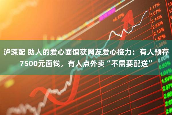 泸深配 助人的爱心面馆获网友爱心接力:有人预存7500元面钱,有人点外卖“不需要配送”