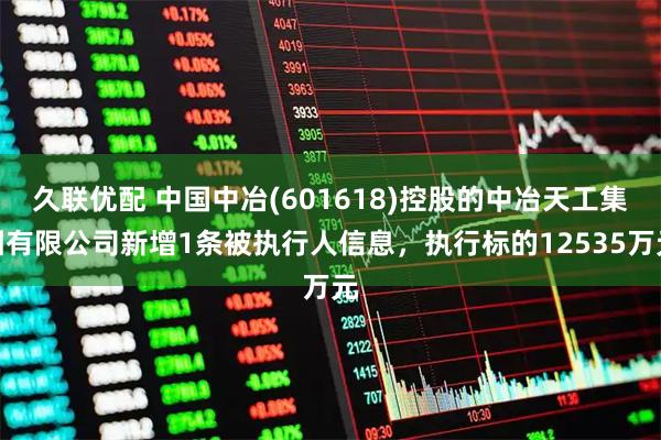 久联优配 中国中冶(601618)控股的中冶天工集团有限公司新增1条被执行人信息，执行标的12535万元