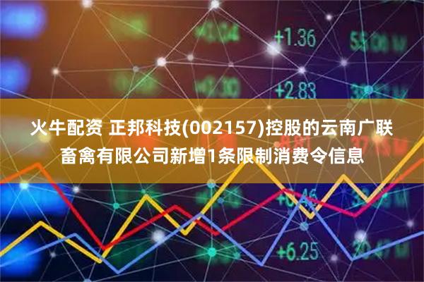 火牛配资 正邦科技(002157)控股的云南广联畜禽有限公司新增1条限制消费令信息