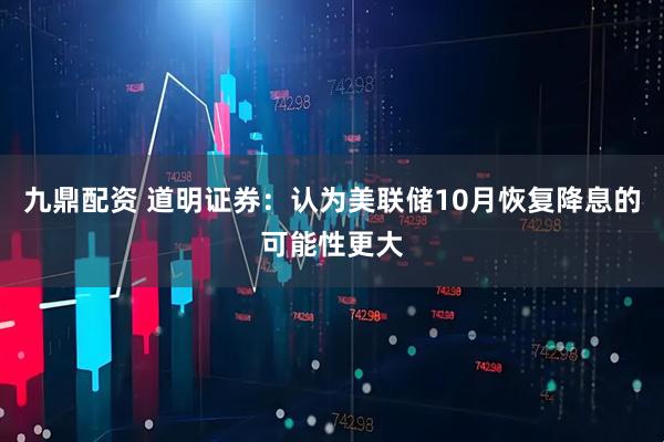 九鼎配资 道明证券：认为美联储10月恢复降息的可能性更大