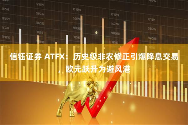 信钰证券 ATFX：历史级非农修正引爆降息交易，欧元跃升为避风港