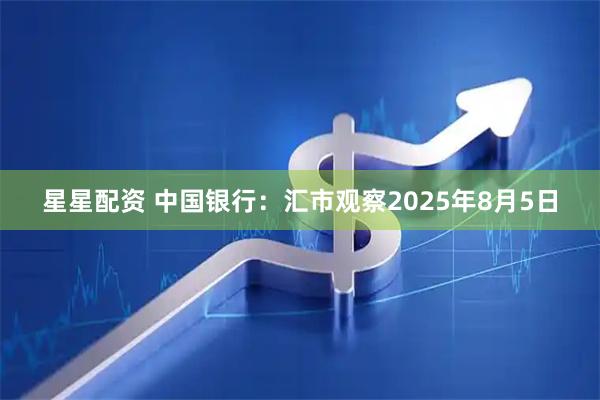 星星配资 中国银行：汇市观察2025年8月5日