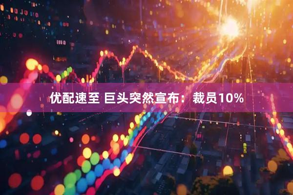 优配速至 巨头突然宣布:裁员10%