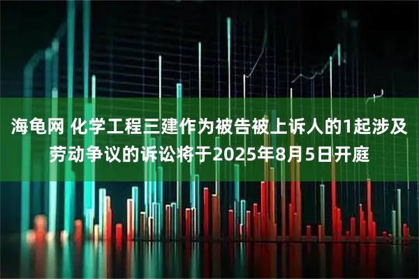 海龟网 化学工程三建作为被告被上诉人的1起涉及劳动争议的诉讼将于2025年8月5日开庭