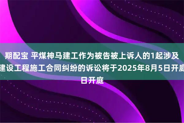 期配宝 平煤神马建工作为被告被上诉人的1起涉及建设工程施工合同纠纷的诉讼将于2025年8月5日开庭