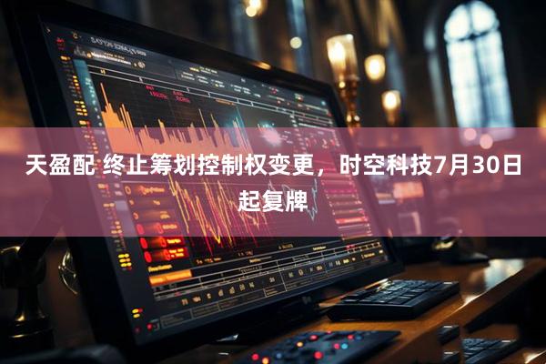 天盈配 终止筹划控制权变更，时空科技7月30日起复牌