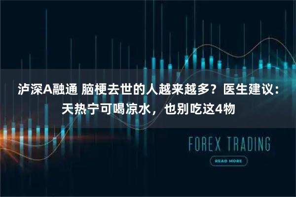 泸深A融通 脑梗去世的人越来越多？医生建议：天热宁可喝凉水，也别吃这4物