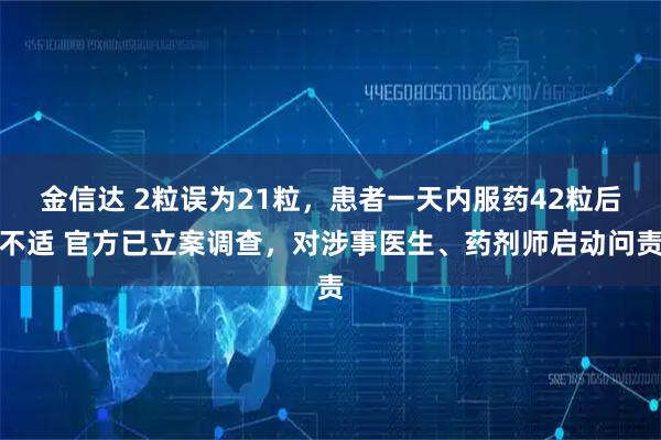 金信达 2粒误为21粒，患者一天内服药42粒后不适 官方已立案调查，对涉事医生、药剂师启动问责