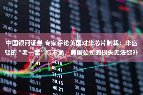 中国银河证券 专家评论美国对华芯片制裁：华盛顿的“老一套”行不通，美国公司的损失无法弥补