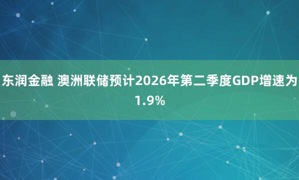 东润金融 澳洲联储预计2026年第二季度GDP增速为1.9%