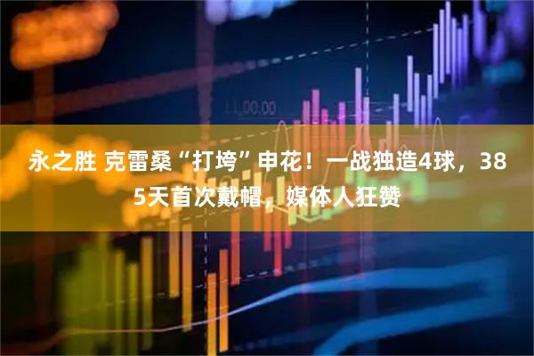 永之胜 克雷桑“打垮”申花！一战独造4球，385天首次戴帽，媒体人狂赞