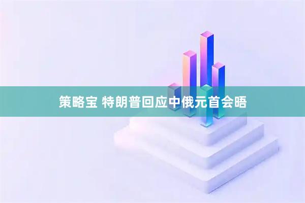 策略宝 特朗普回应中俄元首会晤