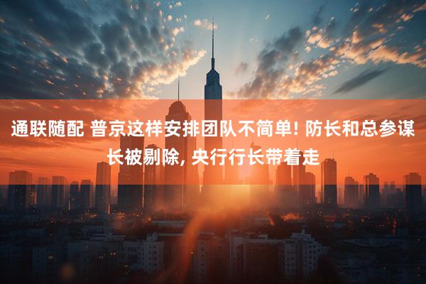 通联随配 普京这样安排团队不简单! 防长和总参谋长被剔除, 央行行长带着走