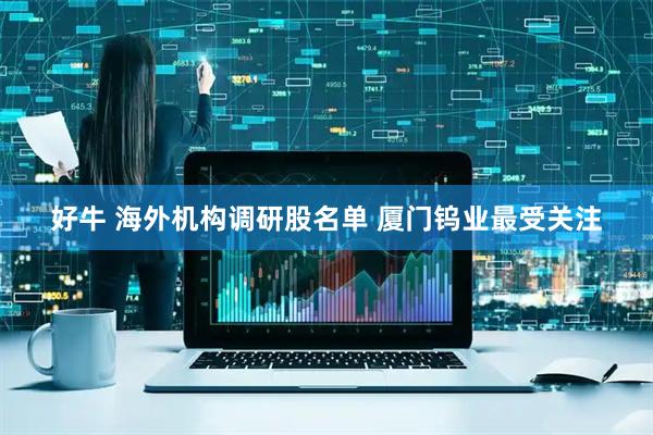 好牛 海外机构调研股名单 厦门钨业最受关注