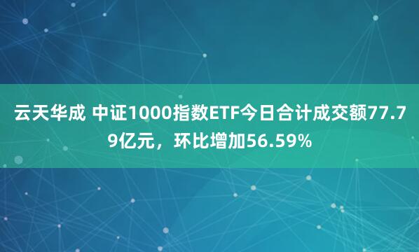 云天华成 中证1000指数ETF今日合计成交额77.79亿元，环比增加56.59%