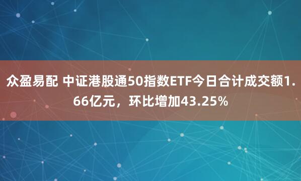 众盈易配 中证港股通50指数ETF今日合计成交额1.66亿元，环比增加43.25%