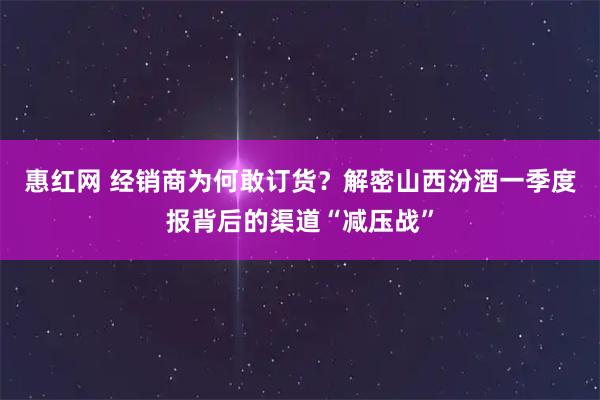 惠红网 经销商为何敢订货？解密山西汾酒一季度报背后的渠道“减压战”