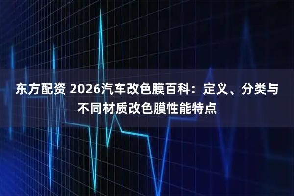 东方配资 2026汽车改色膜百科：定义、分类与不同材质改色膜性能特点