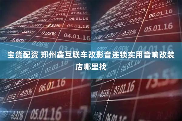 宝货配资 郑州鑫互联车改影音连锁实用音响改装店哪里找