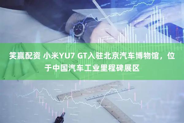笑赢配资 小米YU7 GT入驻北京汽车博物馆，位于中国汽车工业里程碑展区