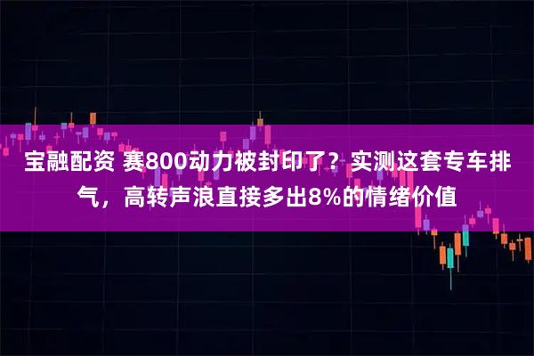 宝融配资 赛800动力被封印了？实测这套专车排气，高转声浪直接多出8%的情绪价值