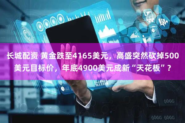 长城配资 黄金跌至4165美元，高盛突然砍掉500美元目标价，年底4900美元成新“天花板”？