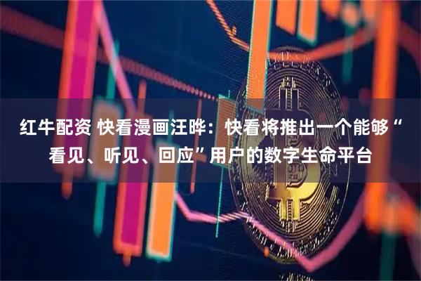 红牛配资 快看漫画汪晔:快看将推出一个能够“看见、听见、回应”用户的数字生命平台