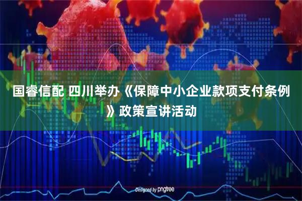 国睿信配 四川举办《保障中小企业款项支付条例》政策宣讲活动