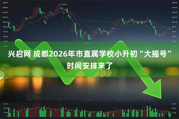 兴启网 成都2026年市直属学校小升初“大摇号”时间安排来了