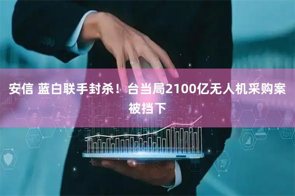 安信 蓝白联手封杀！台当局2100亿无人机采购案被挡下