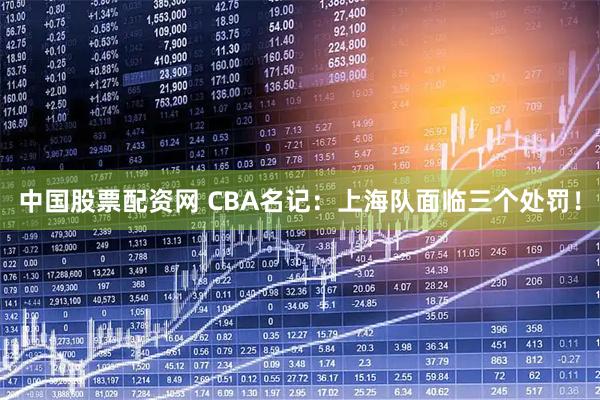中国股票配资网 CBA名记:上海队面临三个处罚!
