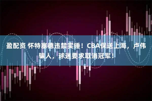 盈配资 怀特塞德违禁实锤!CBA保送上海,卢伟骗人,球迷要求取消冠军!