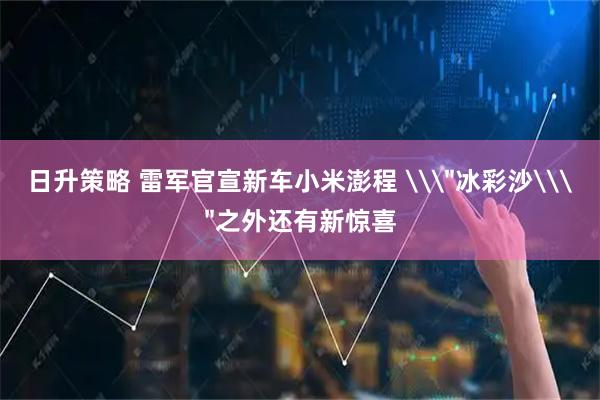 日升策略 雷军官宣新车小米澎程 \