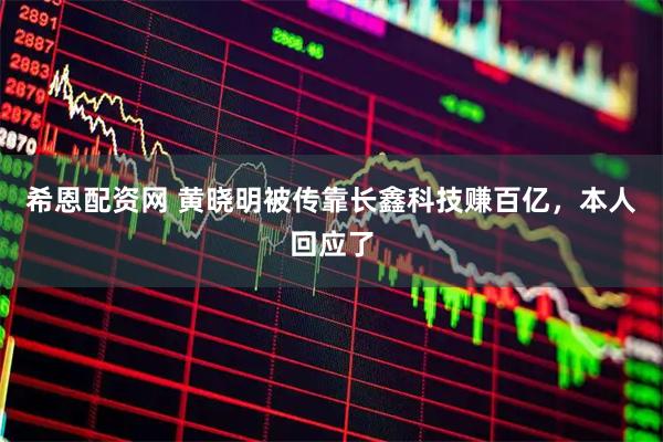 希恩配资网 黄晓明被传靠长鑫科技赚百亿，本人回应了