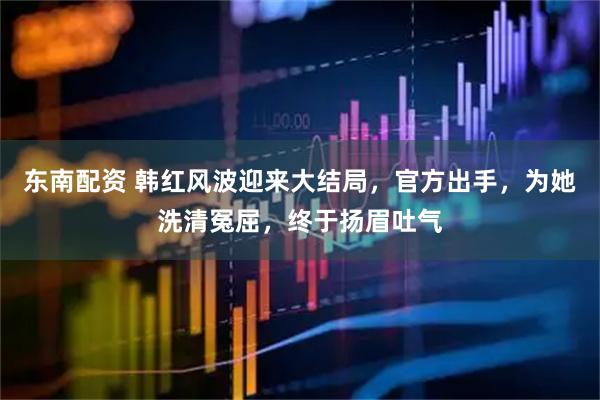 东南配资 韩红风波迎来大结局，官方出手，为她洗清冤屈，终于扬眉吐气