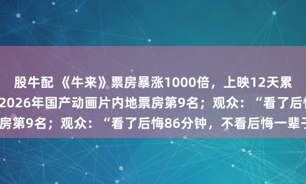 股牛配 《牛来》票房暴涨1000倍，上映12天累计票房243.1万，位列2026年国产动画片内地票房第9名；观众：“看了后悔86分钟，不看后悔一辈子”