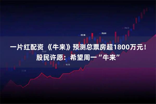 一片红配资 《牛来》预测总票房超1800万元！股民许愿：希望周一“牛来”