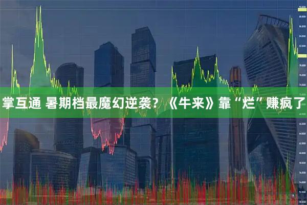 掌互通 暑期档最魔幻逆袭?《牛来》靠“烂”赚疯了