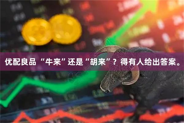 优配良品 “牛来”还是“胡来”？得有人给出答案。