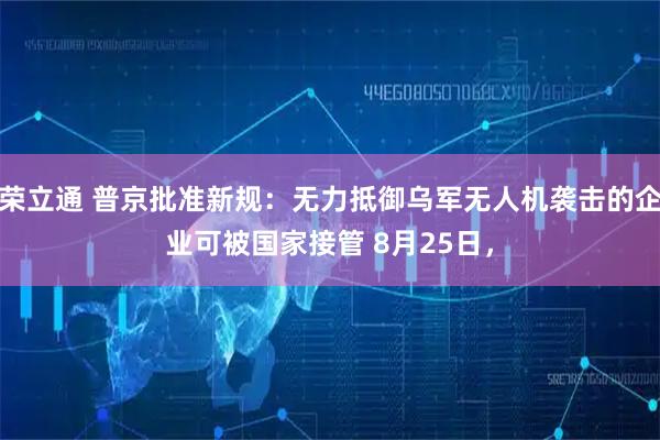 荣立通 普京批准新规：无力抵御乌军无人机袭击的企业可被国家接管 8月25日，