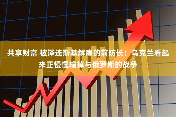共享财富 被泽连斯基解雇的前防长：乌克兰看起来正慢慢输掉与俄罗斯的战争
