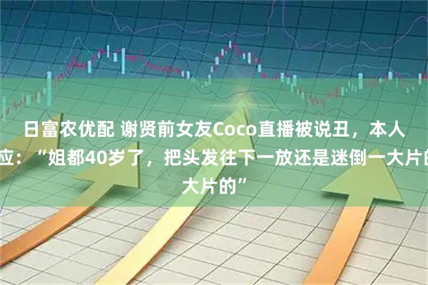 日富农优配 谢贤前女友Coco直播被说丑，本人回应：“姐都40岁了，把头发往下一放还是迷倒一大片的”