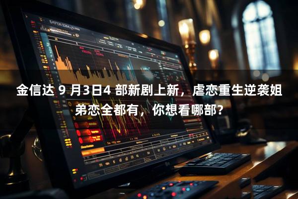 金信达 9 月3日4 部新剧上新，虐恋重生逆袭姐弟恋全都有，你想看哪部？