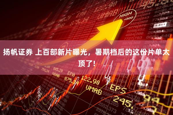 扬帆证券 上百部新片曝光，暑期档后的这份片单太顶了!